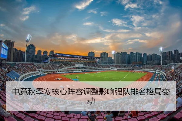 电竞秋季赛核心阵容调整影响强队排名格局变动