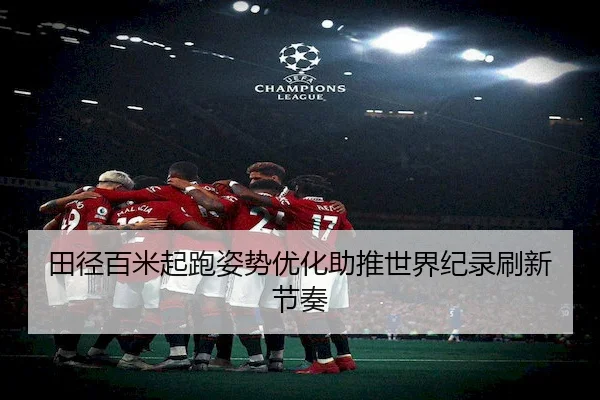 田径百米起跑姿势优化助推世界纪录刷新节奏 | BetwayChina
